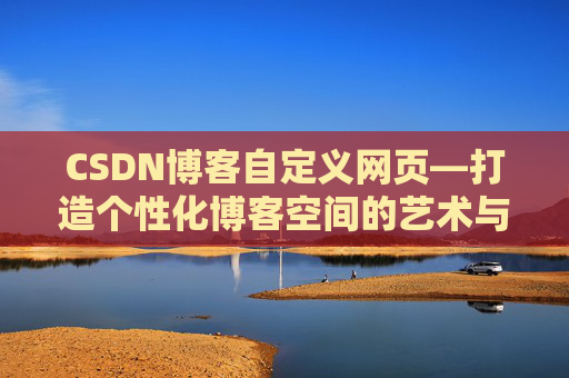 CSDN博客自定义网页—打造个性化博客空间的艺术与技巧
