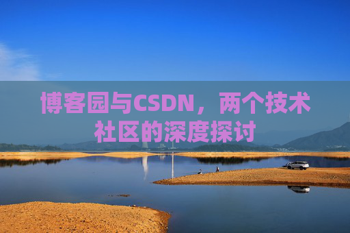 博客园与CSDN,两个技术社区的深度探讨 博客园与CSDN,两个技术社区的深度探讨
